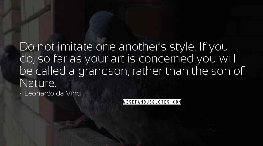 Leonardo Da Vinci Quotes: Do not imitate one another's style. If you do, so far as your art is concerned you will be called a grandson, rather than the son of Nature.