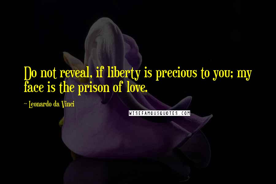 Leonardo Da Vinci Quotes: Do not reveal, if liberty is precious to you; my face is the prison of love.