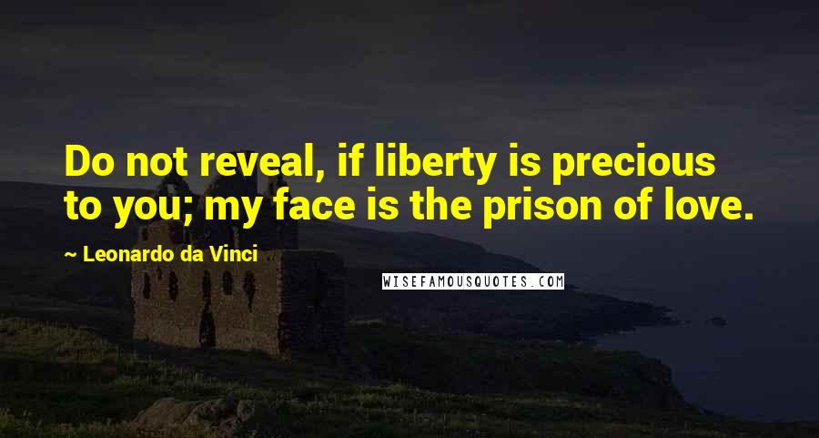 Leonardo Da Vinci Quotes: Do not reveal, if liberty is precious to you; my face is the prison of love.