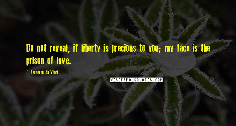 Leonardo Da Vinci Quotes: Do not reveal, if liberty is precious to you; my face is the prison of love.