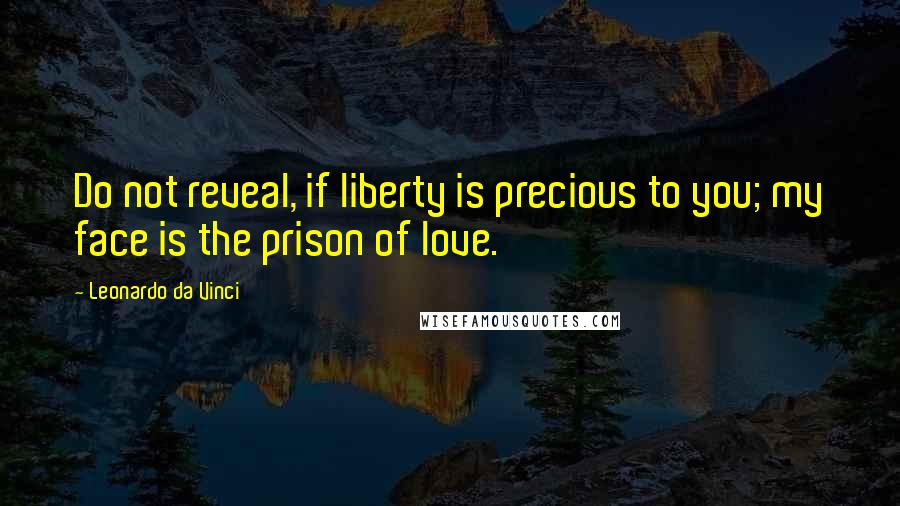 Leonardo Da Vinci Quotes: Do not reveal, if liberty is precious to you; my face is the prison of love.