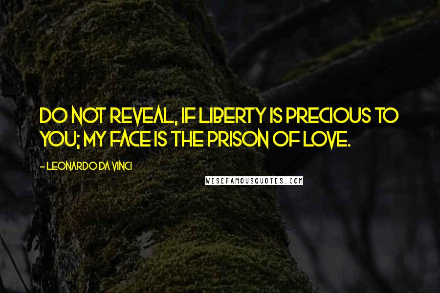 Leonardo Da Vinci Quotes: Do not reveal, if liberty is precious to you; my face is the prison of love.