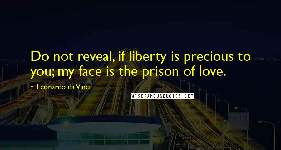 Leonardo Da Vinci Quotes: Do not reveal, if liberty is precious to you; my face is the prison of love.