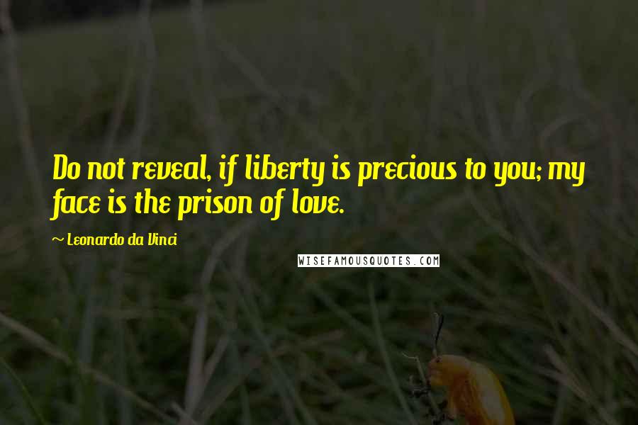 Leonardo Da Vinci Quotes: Do not reveal, if liberty is precious to you; my face is the prison of love.