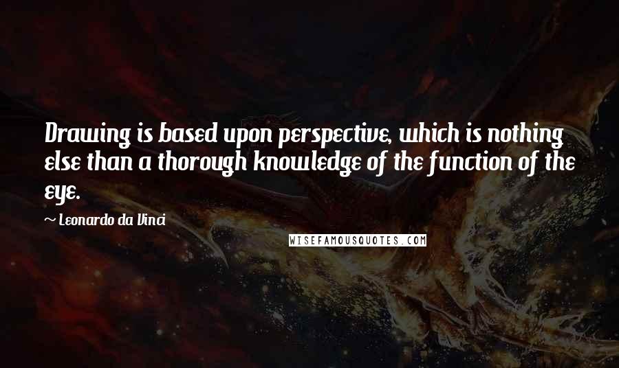 Leonardo Da Vinci Quotes: Drawing is based upon perspective, which is nothing else than a thorough knowledge of the function of the eye.