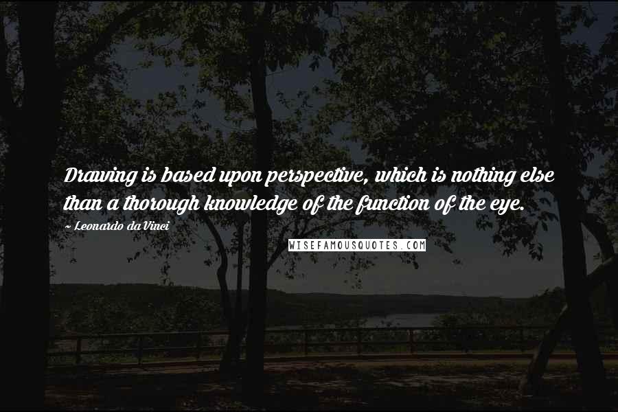 Leonardo Da Vinci Quotes: Drawing is based upon perspective, which is nothing else than a thorough knowledge of the function of the eye.