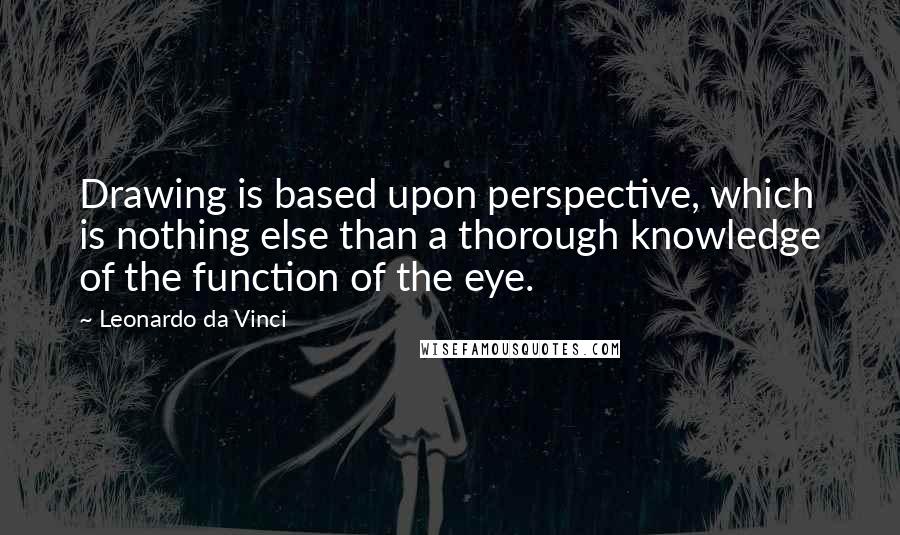 Leonardo Da Vinci Quotes: Drawing is based upon perspective, which is nothing else than a thorough knowledge of the function of the eye.