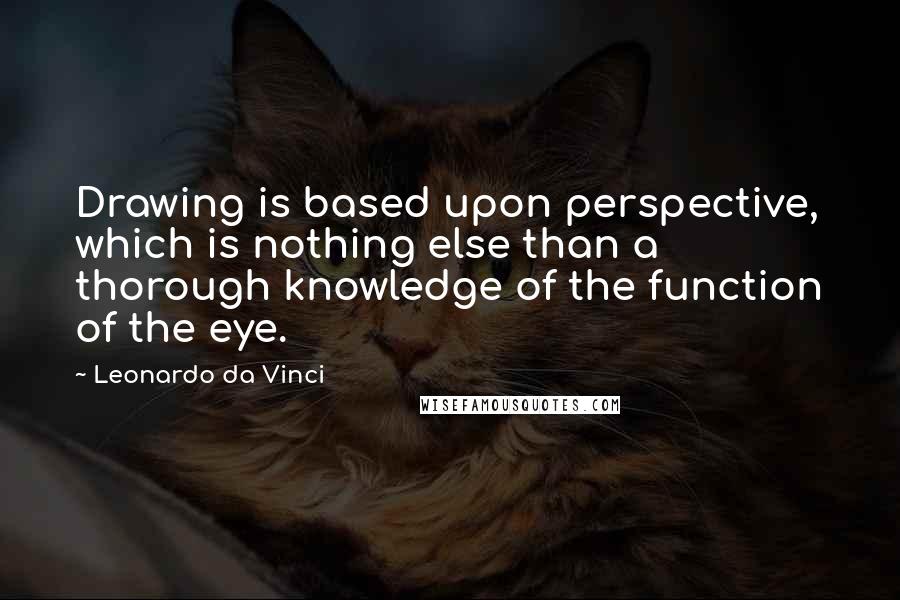 Leonardo Da Vinci Quotes: Drawing is based upon perspective, which is nothing else than a thorough knowledge of the function of the eye.