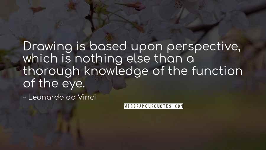 Leonardo Da Vinci Quotes: Drawing is based upon perspective, which is nothing else than a thorough knowledge of the function of the eye.