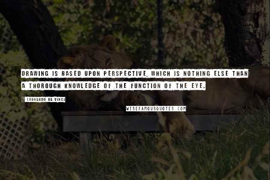 Leonardo Da Vinci Quotes: Drawing is based upon perspective, which is nothing else than a thorough knowledge of the function of the eye.