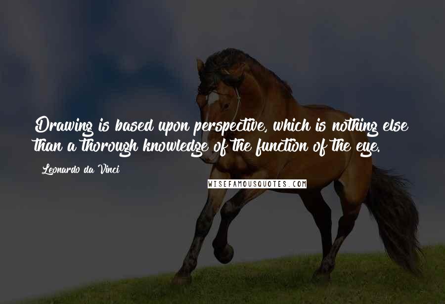 Leonardo Da Vinci Quotes: Drawing is based upon perspective, which is nothing else than a thorough knowledge of the function of the eye.