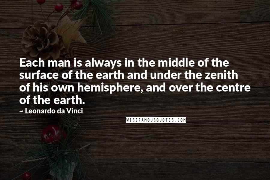 Leonardo Da Vinci Quotes: Each man is always in the middle of the surface of the earth and under the zenith of his own hemisphere, and over the centre of the earth.