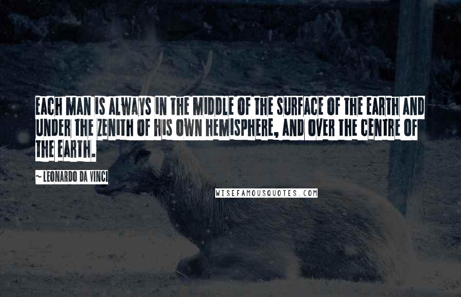 Leonardo Da Vinci Quotes: Each man is always in the middle of the surface of the earth and under the zenith of his own hemisphere, and over the centre of the earth.