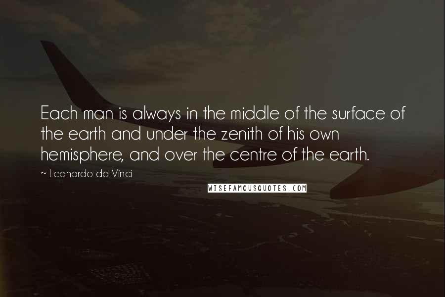 Leonardo Da Vinci Quotes: Each man is always in the middle of the surface of the earth and under the zenith of his own hemisphere, and over the centre of the earth.