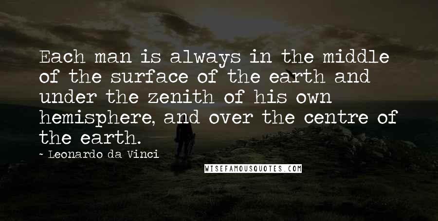 Leonardo Da Vinci Quotes: Each man is always in the middle of the surface of the earth and under the zenith of his own hemisphere, and over the centre of the earth.