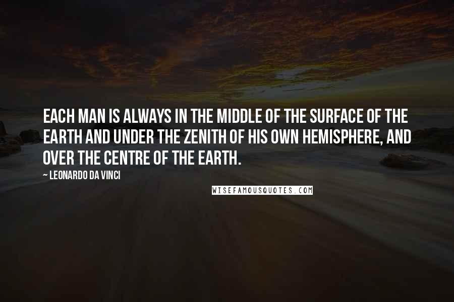 Leonardo Da Vinci Quotes: Each man is always in the middle of the surface of the earth and under the zenith of his own hemisphere, and over the centre of the earth.