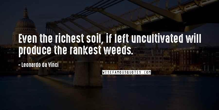 Leonardo Da Vinci Quotes: Even the richest soil, if left uncultivated will produce the rankest weeds.