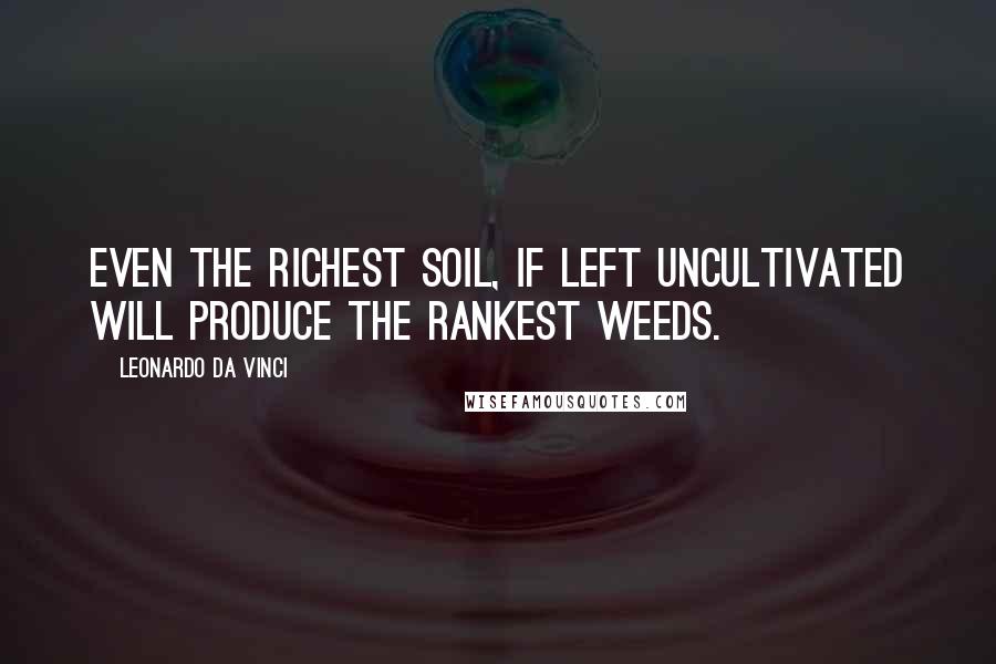 Leonardo Da Vinci Quotes: Even the richest soil, if left uncultivated will produce the rankest weeds.