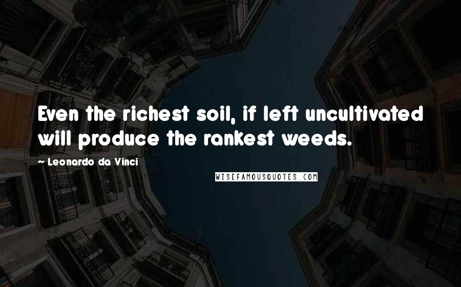 Leonardo Da Vinci Quotes: Even the richest soil, if left uncultivated will produce the rankest weeds.