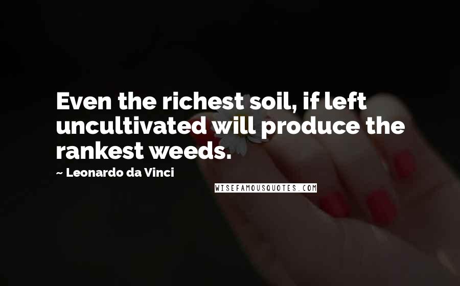 Leonardo Da Vinci Quotes: Even the richest soil, if left uncultivated will produce the rankest weeds.