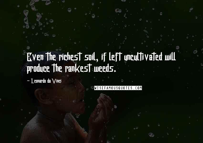 Leonardo Da Vinci Quotes: Even the richest soil, if left uncultivated will produce the rankest weeds.