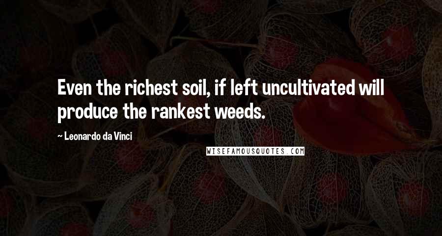 Leonardo Da Vinci Quotes: Even the richest soil, if left uncultivated will produce the rankest weeds.