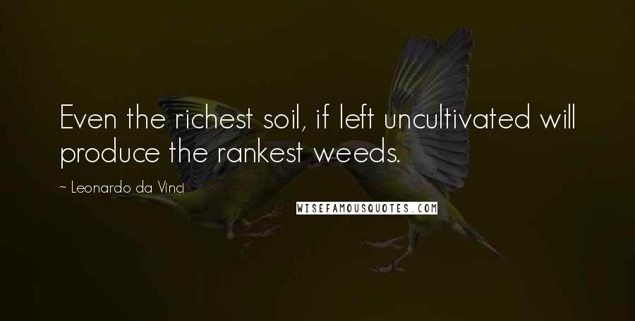 Leonardo Da Vinci Quotes: Even the richest soil, if left uncultivated will produce the rankest weeds.