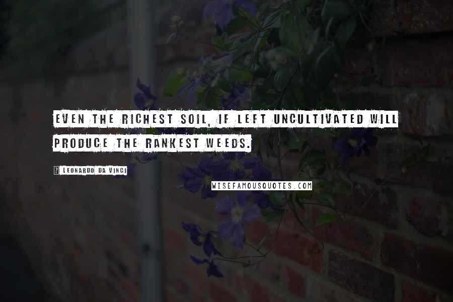 Leonardo Da Vinci Quotes: Even the richest soil, if left uncultivated will produce the rankest weeds.