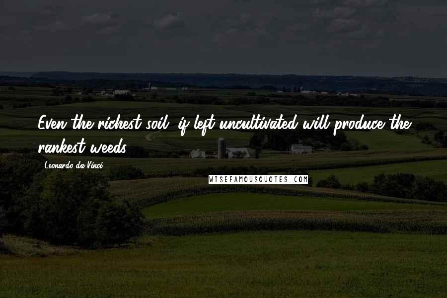 Leonardo Da Vinci Quotes: Even the richest soil, if left uncultivated will produce the rankest weeds.