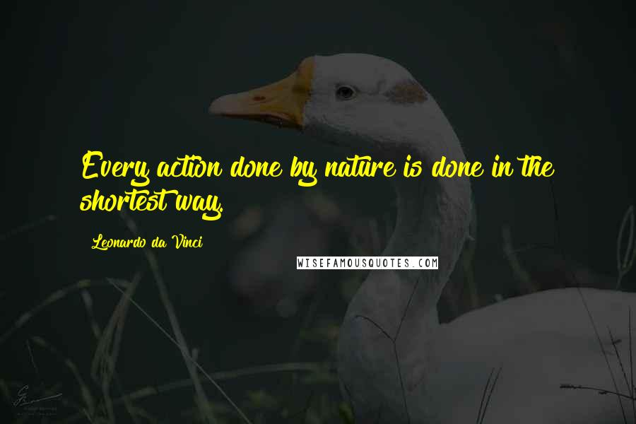 Leonardo Da Vinci Quotes: Every action done by nature is done in the shortest way.