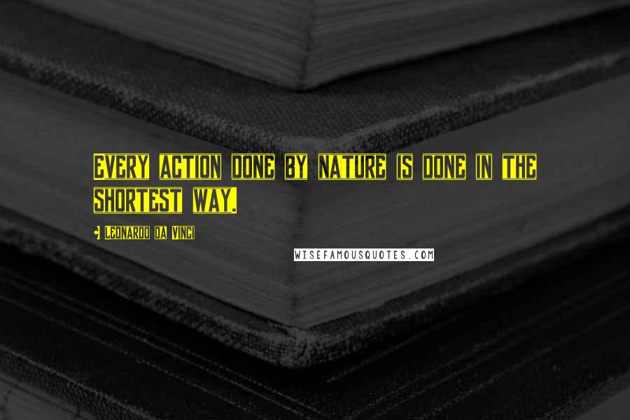 Leonardo Da Vinci Quotes: Every action done by nature is done in the shortest way.