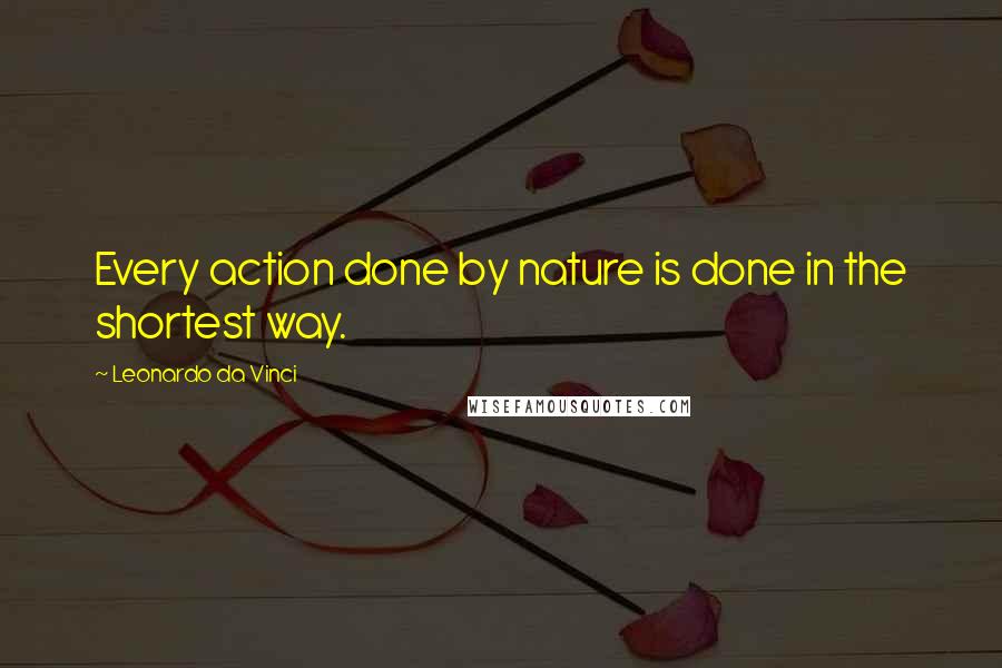 Leonardo Da Vinci Quotes: Every action done by nature is done in the shortest way.