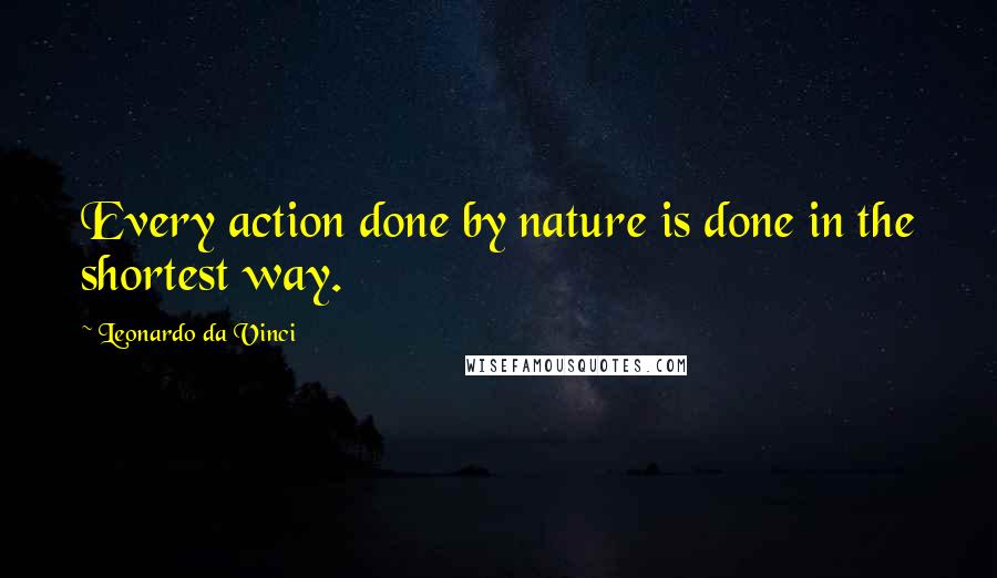 Leonardo Da Vinci Quotes: Every action done by nature is done in the shortest way.