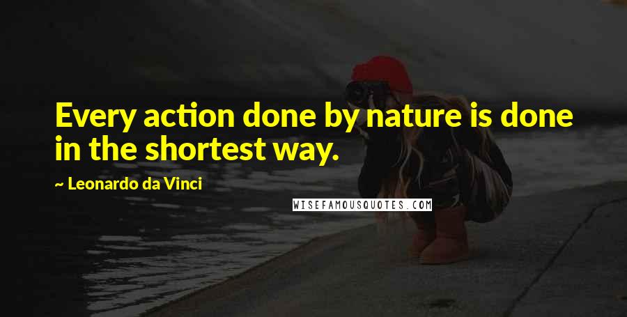 Leonardo Da Vinci Quotes: Every action done by nature is done in the shortest way.