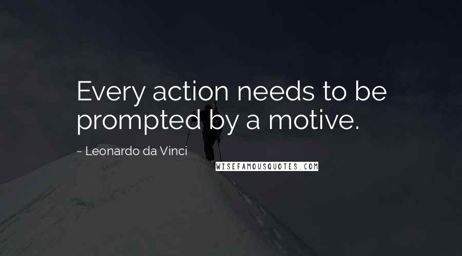 Leonardo Da Vinci Quotes: Every action needs to be prompted by a motive.