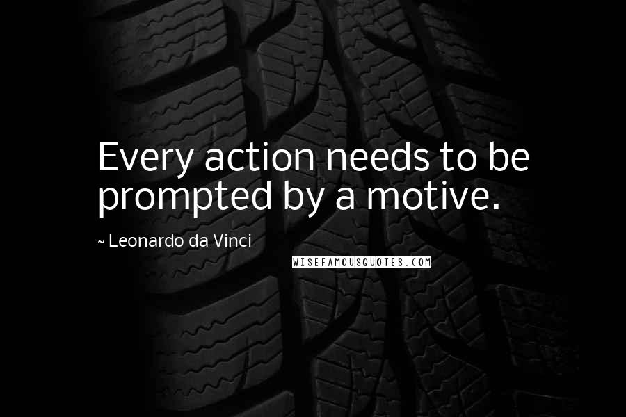 Leonardo Da Vinci Quotes: Every action needs to be prompted by a motive.