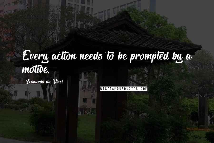 Leonardo Da Vinci Quotes: Every action needs to be prompted by a motive.