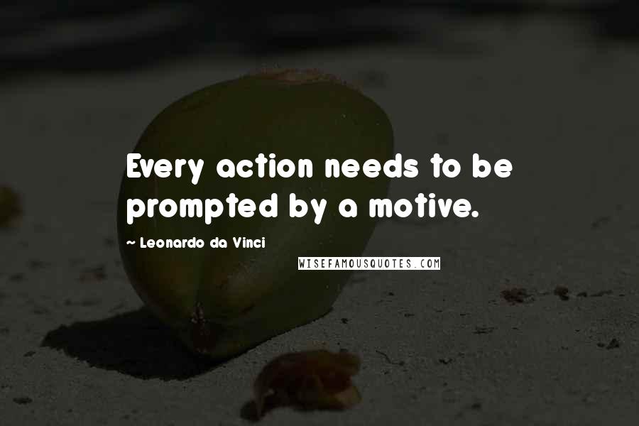 Leonardo Da Vinci Quotes: Every action needs to be prompted by a motive.