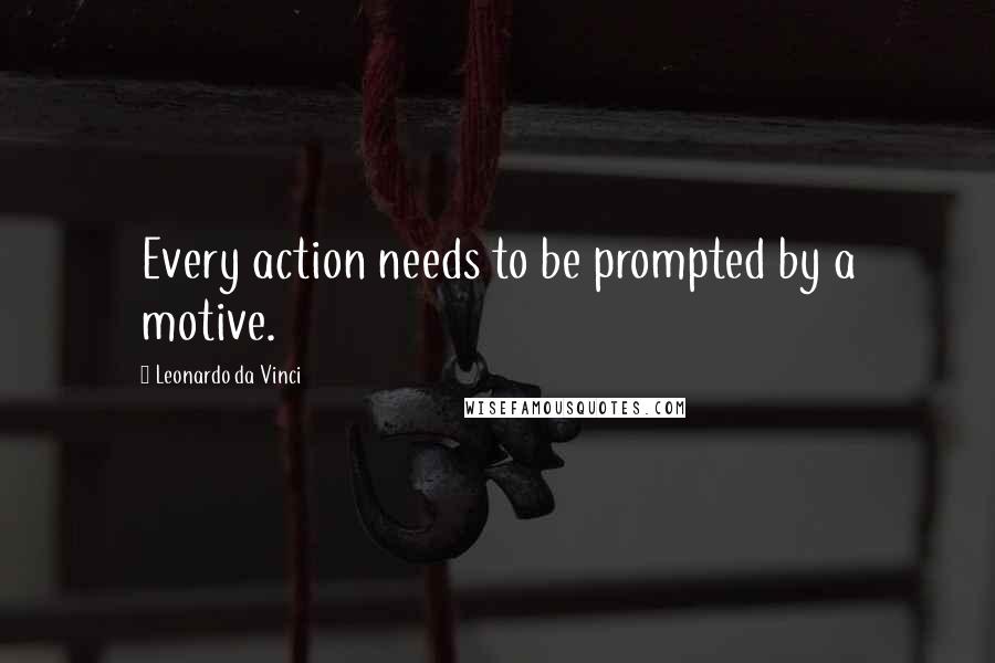 Leonardo Da Vinci Quotes: Every action needs to be prompted by a motive.