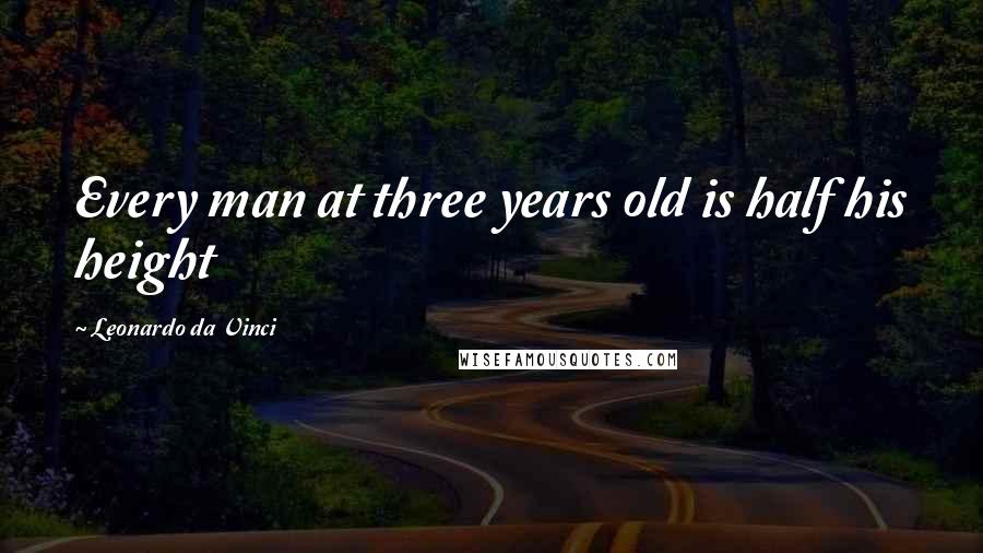 Leonardo Da Vinci Quotes: Every man at three years old is half his height