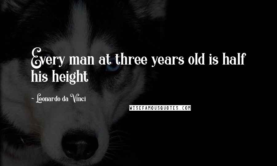 Leonardo Da Vinci Quotes: Every man at three years old is half his height