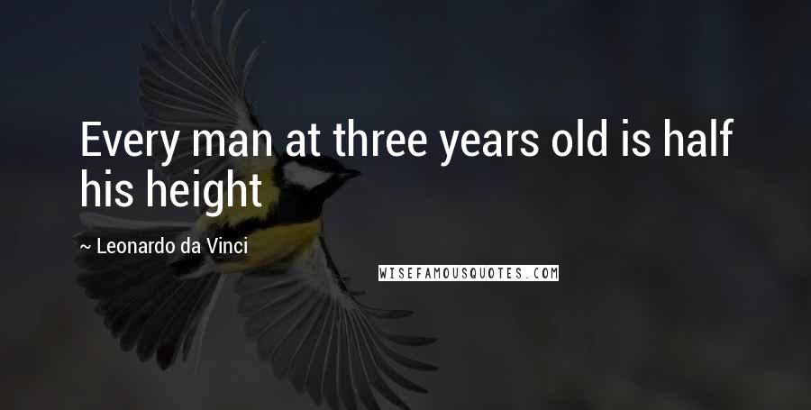 Leonardo Da Vinci Quotes: Every man at three years old is half his height