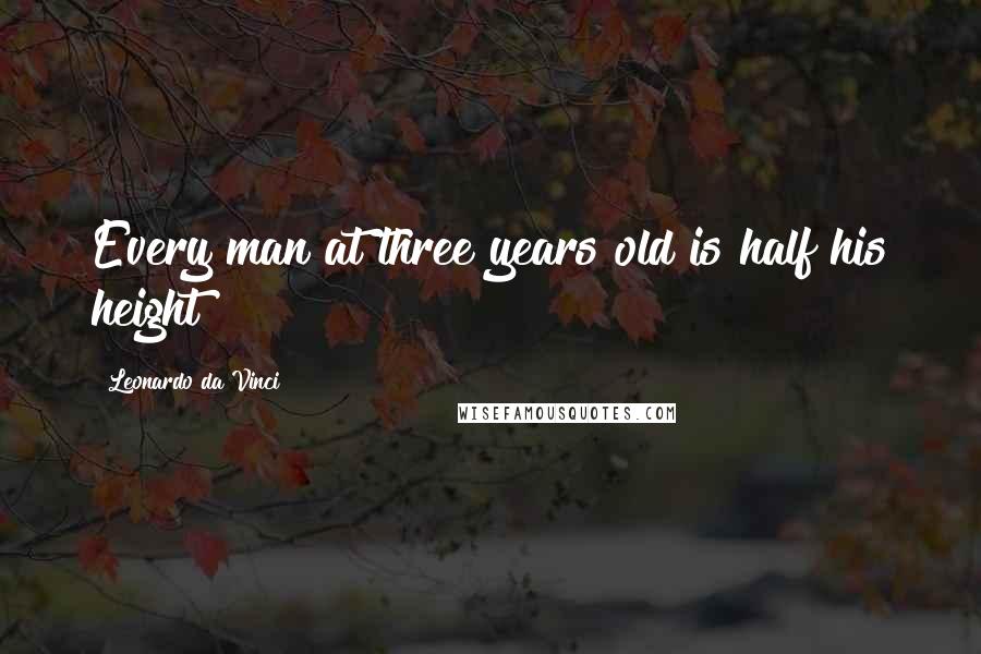 Leonardo Da Vinci Quotes: Every man at three years old is half his height