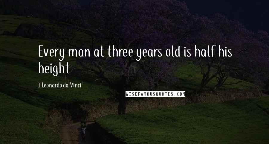 Leonardo Da Vinci Quotes: Every man at three years old is half his height