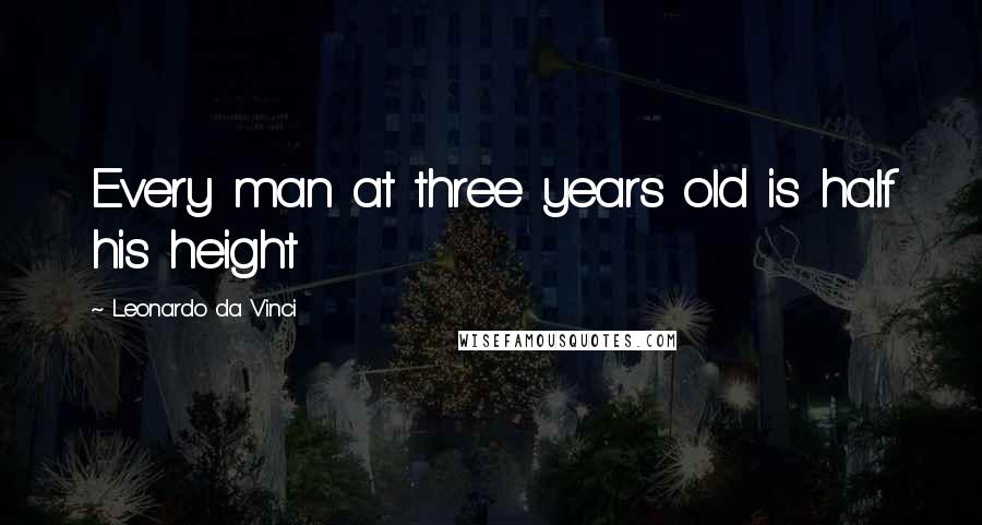 Leonardo Da Vinci Quotes: Every man at three years old is half his height