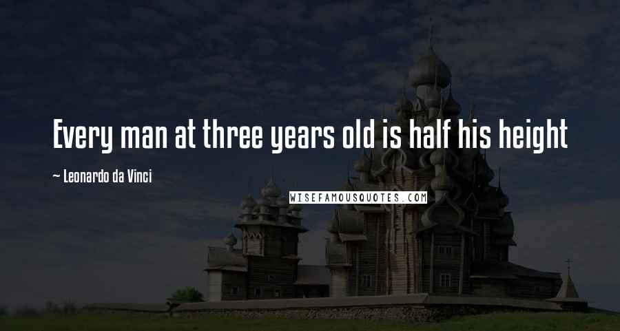 Leonardo Da Vinci Quotes: Every man at three years old is half his height