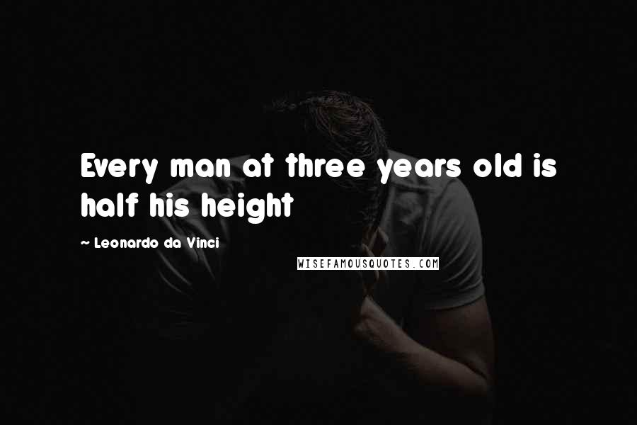 Leonardo Da Vinci Quotes: Every man at three years old is half his height