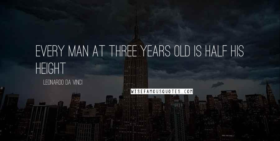 Leonardo Da Vinci Quotes: Every man at three years old is half his height