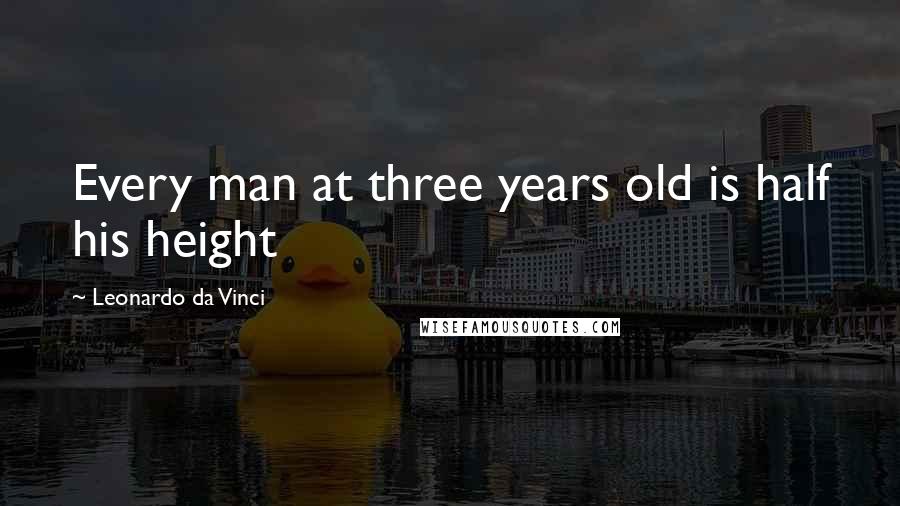 Leonardo Da Vinci Quotes: Every man at three years old is half his height