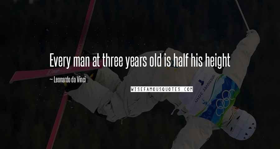 Leonardo Da Vinci Quotes: Every man at three years old is half his height